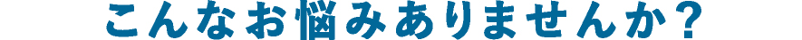 こんなお悩みありませんか？